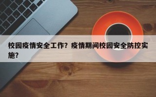 校园疫情安全工作？疫情期间校园安全防控实施？