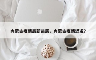 内蒙古疫情最新进展，内蒙古疫情近况？