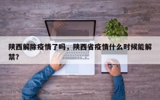 陕西解除疫情了吗，陕西省疫情什么时候能解禁？
