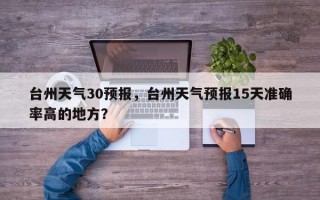 台州天气30预报，台州天气预报15天准确率高的地方？