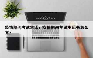 疫情期间考试承诺？疫情期间考试承诺书怎么写？