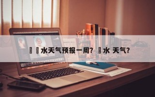 沕沕水天气预报一周？洈水 天气？