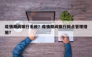 疫情期间银行系统？疫情期间银行网点管理措施？