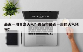 最近一周青岛天气？青岛市最近一周的天气预报？