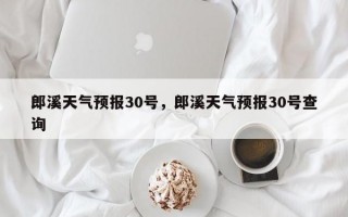 郎溪天气预报30号，郎溪天气预报30号查询