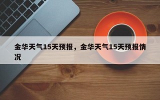金华天气15天预报，金华天气15天预报情况