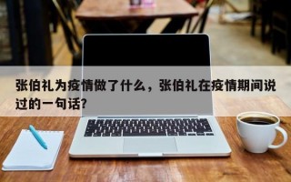 张伯礼为疫情做了什么，张伯礼在疫情期间说过的一句话？