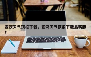 宣汉天气预报下载，宣汉天气预报下载最新版？