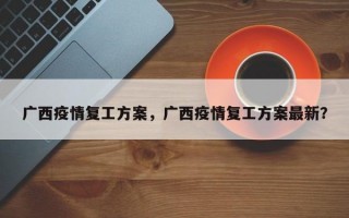 广西疫情复工方案，广西疫情复工方案最新？