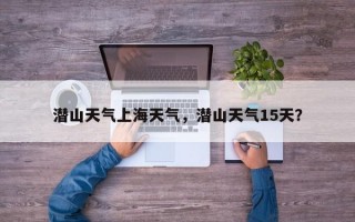 潜山天气上海天气，潜山天气15天？