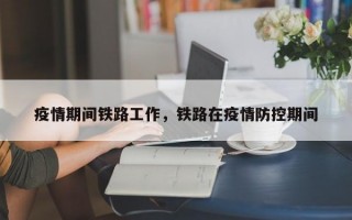 疫情期间铁路工作，铁路在疫情防控期间