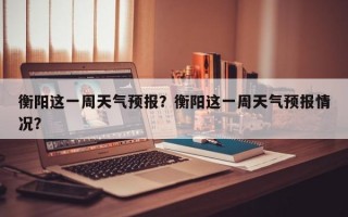 衡阳这一周天气预报？衡阳这一周天气预报情况？