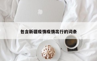 包含新疆疫情疫情出行的词条