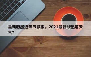 最新版墨迹天气预报，2021最新版墨迹天气？