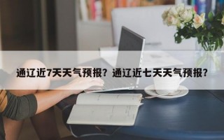 通辽近7天天气预报？通辽近七天天气预报？