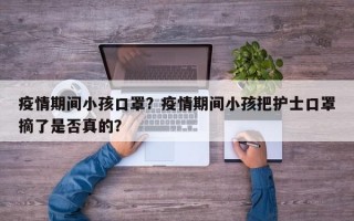疫情期间小孩口罩？疫情期间小孩把护士口罩摘了是否真的？