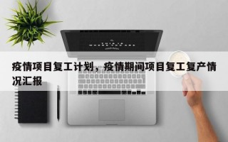 疫情项目复工计划，疫情期间项目复工复产情况汇报