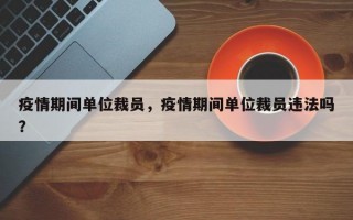疫情期间单位裁员，疫情期间单位裁员违法吗？