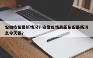 安徽疫情最新情况？安徽疫情最新情况最新消息今天铜？