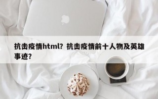 抗击疫情html？抗击疫情前十人物及英雄事迹？
