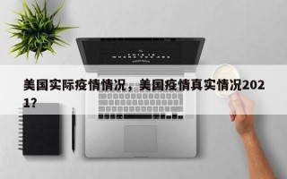 美国实际疫情情况，美国疫情真实情况2021？