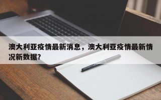 澳大利亚疫情最新消息，澳大利亚疫情最新情况新数据？