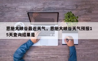 恩施大峡谷最近天气，恩施大峡谷天气预报15天查询结果是