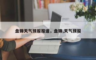 盘锦天气预报报道，盘锦,天气预报