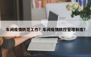车间疫情防范工作？车间疫情防控管理制度？