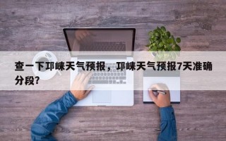 查一下邛崃天气预报，邛崃天气预报7天准确分段？