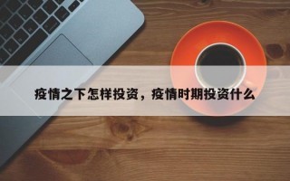 疫情之下怎样投资，疫情时期投资什么