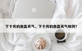 下个月的南昌天气，下个月的南昌天气如何？