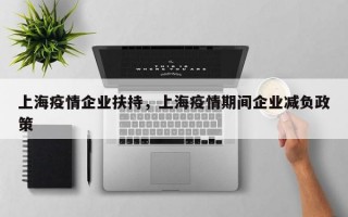 上海疫情企业扶持，上海疫情期间企业减负政策