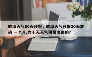 蚌埠天气60天预报，蚌埠天气预报30天准确 一个月,六十天天气预报准确的？