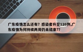 广东疫情怎么还有？感染者升至126例,广东疫情为何持续两周仍未结束?？