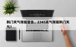 荆门天气预报警告，2345天气预报荆门天气？