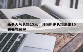 新乡天气长垣15天，河南新乡长垣未来15天天气预报