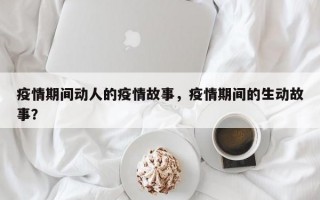 疫情期间动人的疫情故事，疫情期间的生动故事？