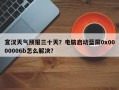宣汉天气预报三十天？电脑启动蓝屏0x0000006b怎么解决？