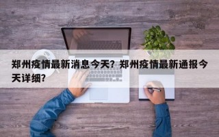 郑州疫情最新消息今天？郑州疫情最新通报今天详细？