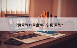 宁夏天气15天查询？宁夏 天气？