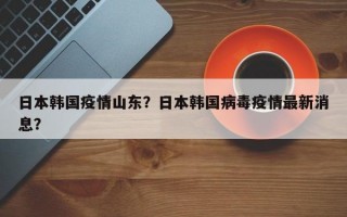 日本韩国疫情山东？日本韩国病毒疫情最新消息？