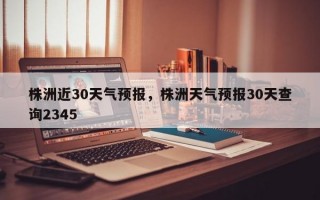 株洲近30天气预报，株洲天气预报30天查询2345