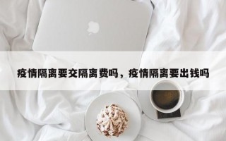 疫情隔离要交隔离费吗，疫情隔离要出钱吗