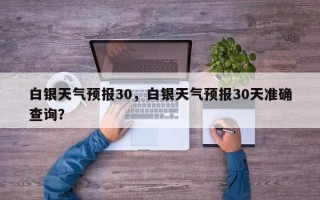 白银天气预报30，白银天气预报30天准确查询？