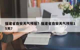 福建省南安天气预报？福建省南安天气预报15天？