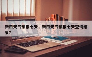 新田天气预报七天，新田天气预报七天查询结果？