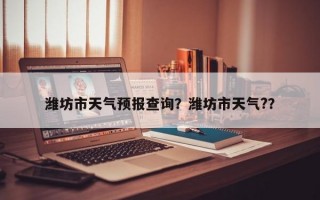 潍坊市天气预报查询？潍坊市天气?？