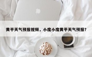 黄平天气预报视频，小度小度黄平天气预报？