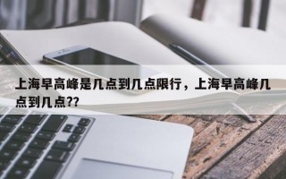 上海早高峰是几点到几点限行，上海早高峰几点到几点?？